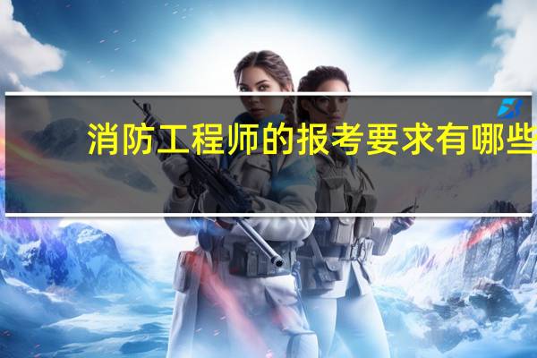 消防工程师的报考要求有哪些