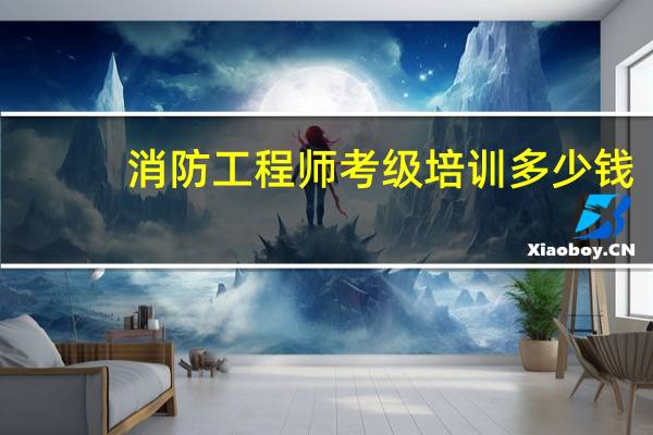 消防工程师考级培训多少钱
