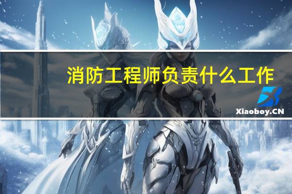 消防工程师负责什么工作