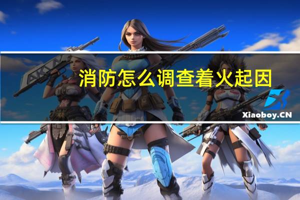 消防怎么调查着火起因