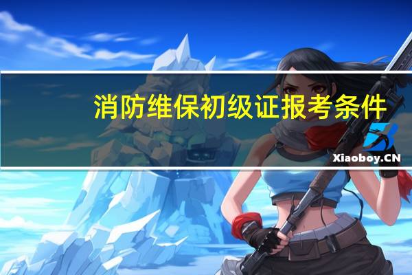 消防维保初级证报考条件