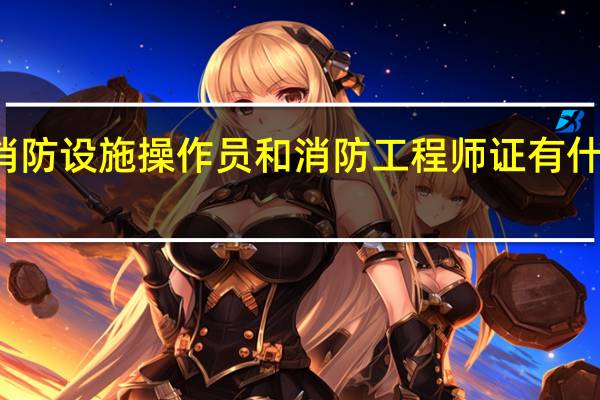 消防设施操作员和消防工程师证有什么区别