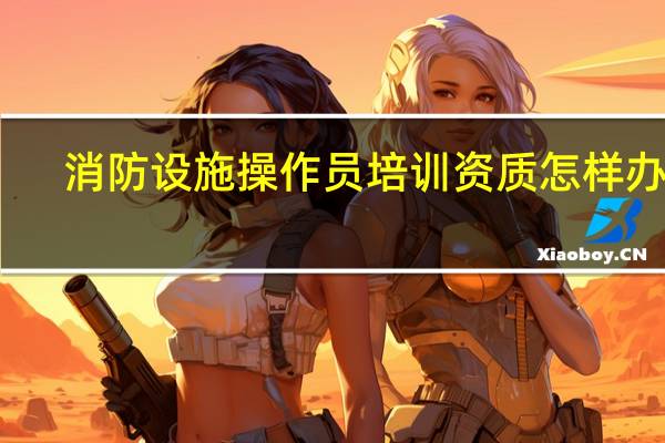 消防设施操作员培训资质怎样办理