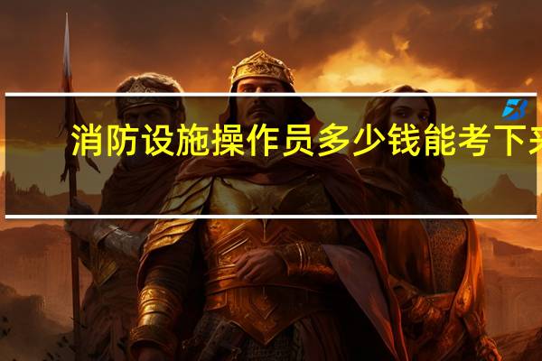消防设施操作员多少钱能考下来