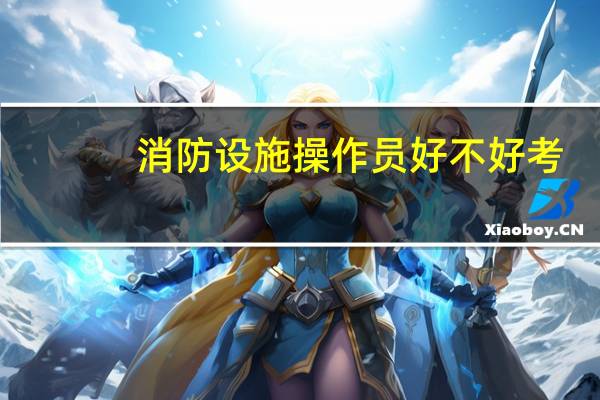 消防设施操作员好不好考