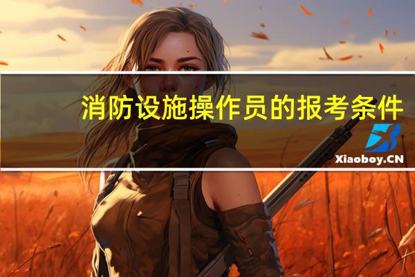 消防设施操作员的报考条件