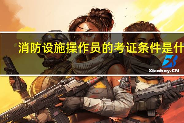 消防设施操作员的考证条件是什么