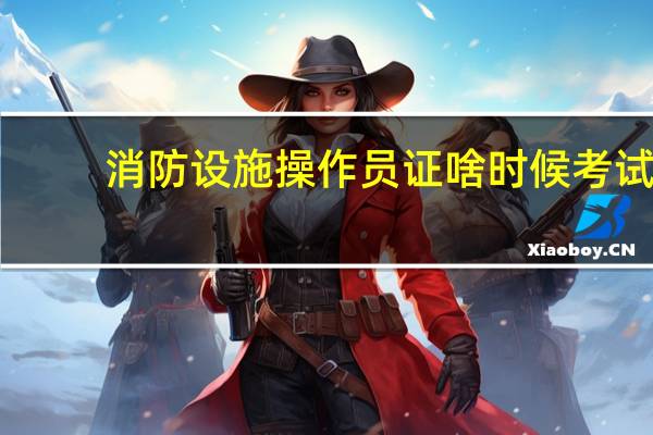 消防设施操作员证啥时候考试