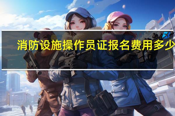 消防设施操作员证报名费用多少钱