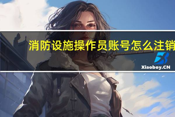 消防设施操作员账号怎么注销