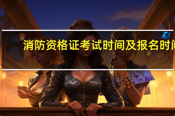 消防资格证考试时间 及报名时间
