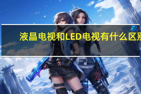液晶电视和LED电视有什么区别