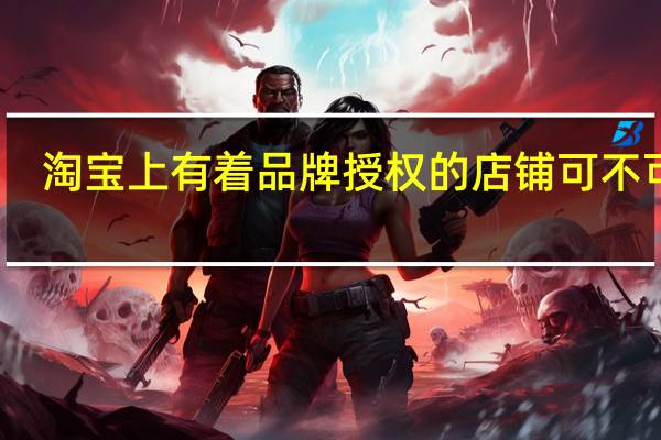 淘宝上有着品牌授权的店铺可不可靠
