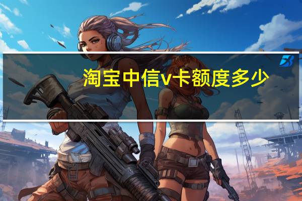 淘宝中信v卡额度多少