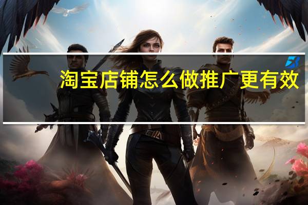淘宝店铺怎么做推广更有效
