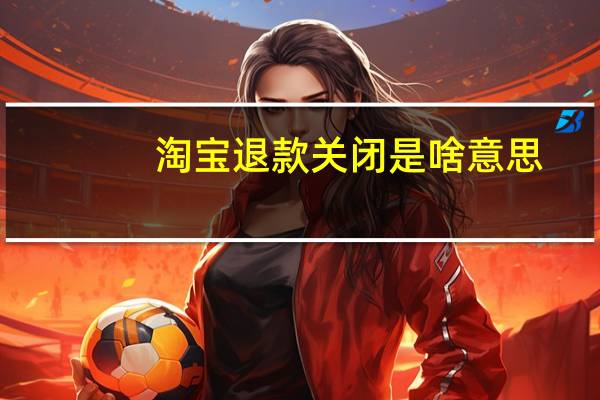 淘宝退款关闭是啥意思