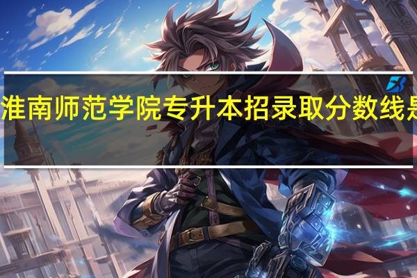 淮南师范学院专升本招录取分数线是多少