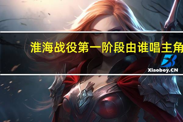 淮海战役第一阶段由谁唱主角