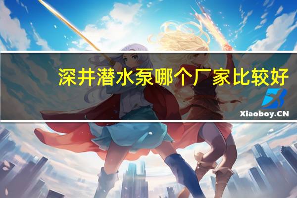 深井潜水泵哪个厂家比较好