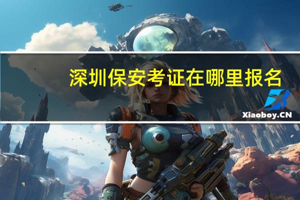 深圳保安考证在哪里报名