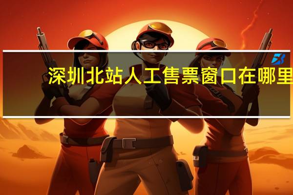 深圳北站人工售票窗口在哪里