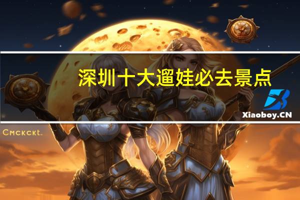 深圳十大遛娃必去景点