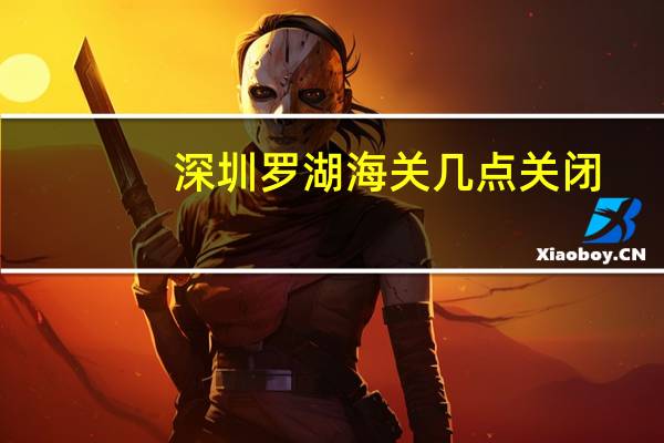 深圳罗湖海关几点关闭