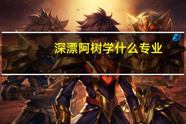 深漂阿树学什么专业