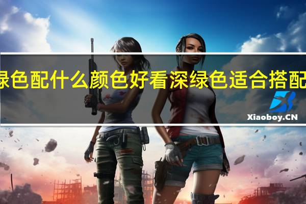 深绿色配什么颜色好看 深绿色适合搭配哪些颜色