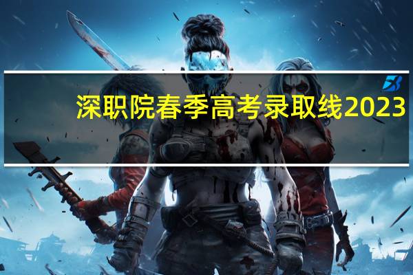 深职院春季高考录取线2023