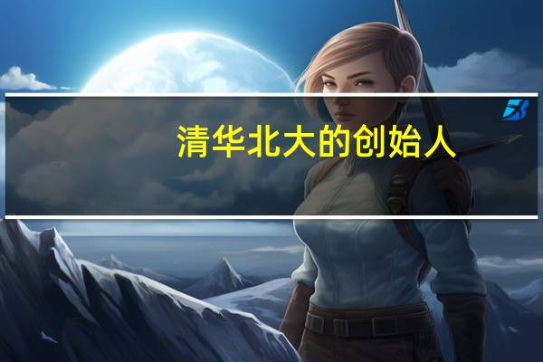 清华北大的创始人