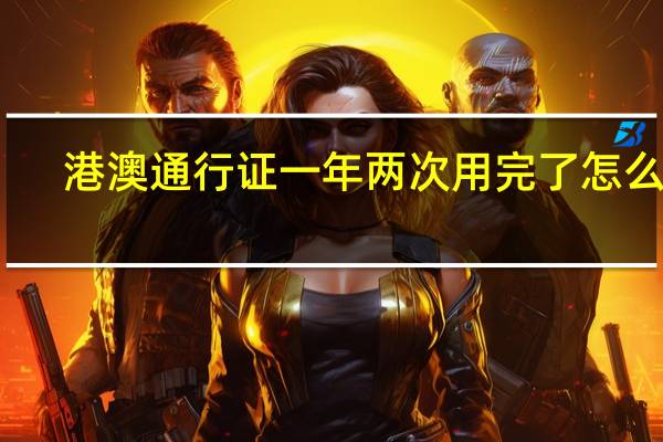 港澳通行证一年两次用完了怎么办