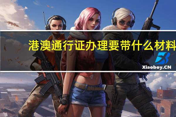 港澳通行证办理要带什么材料