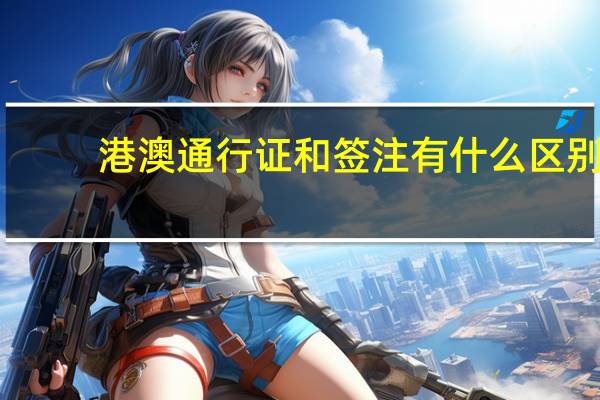 港澳通行证和签注有什么区别。