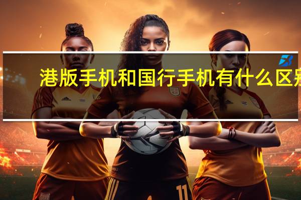 港版手机和国行手机有什么区别