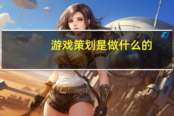 游戏策划是做什么的