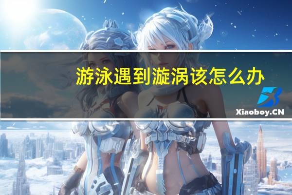 游泳遇到漩涡该怎么办