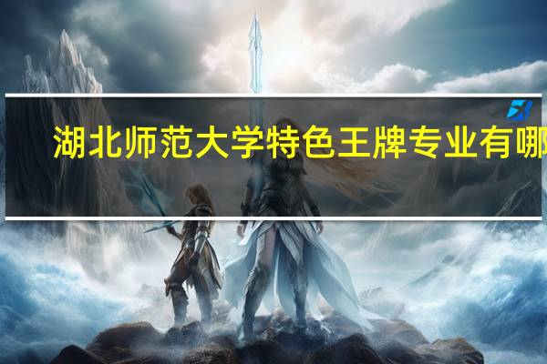 湖北师范大学特色王牌专业有哪些