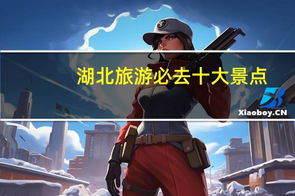 湖北旅游必去十大景点