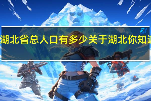 湖北省总人口有多少 关于湖北你知道多少