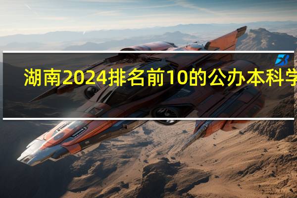 湖南2024排名前10的公办本科学校