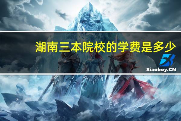 湖南三本院校的学费是多少
