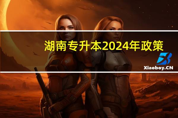 湖南专升本2024年政策