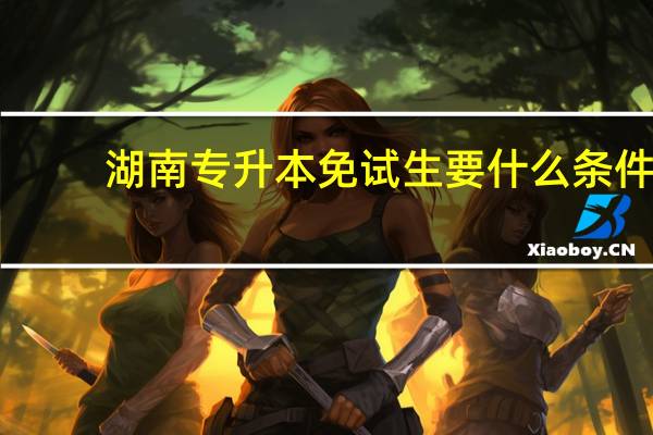湖南专升本免试生要什么条件