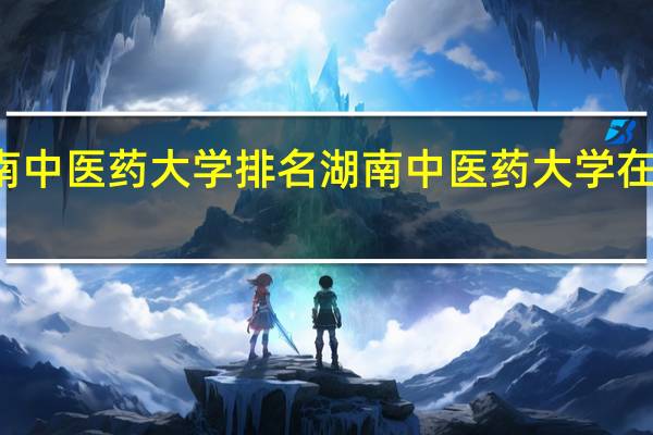 湖南中医药大学排名湖南中医药大学在湖南排名
