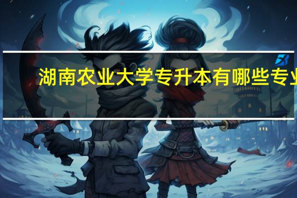 湖南农业大学专升本有哪些专业