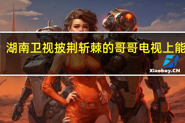 湖南卫视披荆斩棘的哥哥电视上能看吗