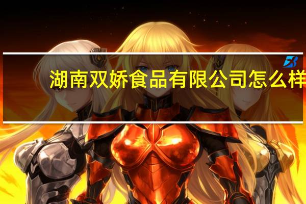 湖南双娇食品有限公司怎么样