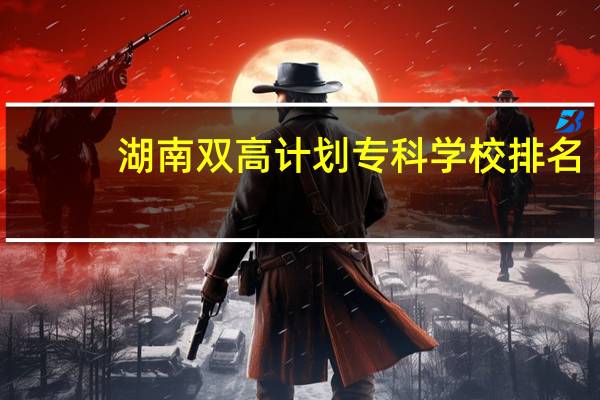 湖南双高计划专科学校排名