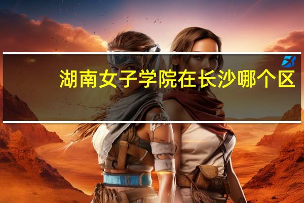 湖南女子学院在长沙哪个区